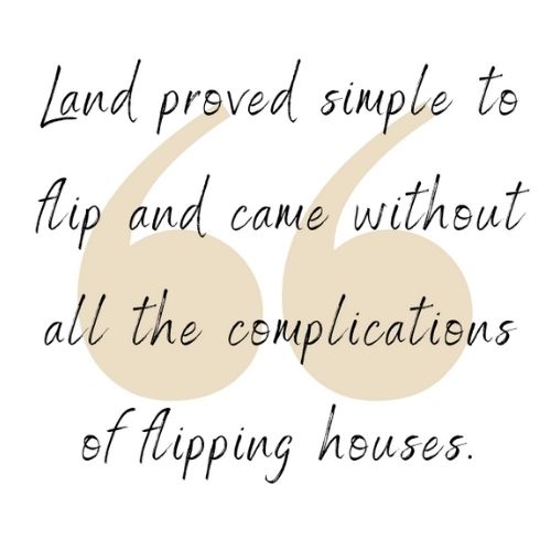 Land proved simple to flip and came without all the complications of flipping houses.