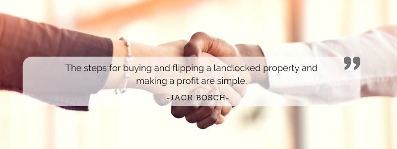 The steps for buying and flipping a landlocked property and making a profit are simple. - Jack Bosch