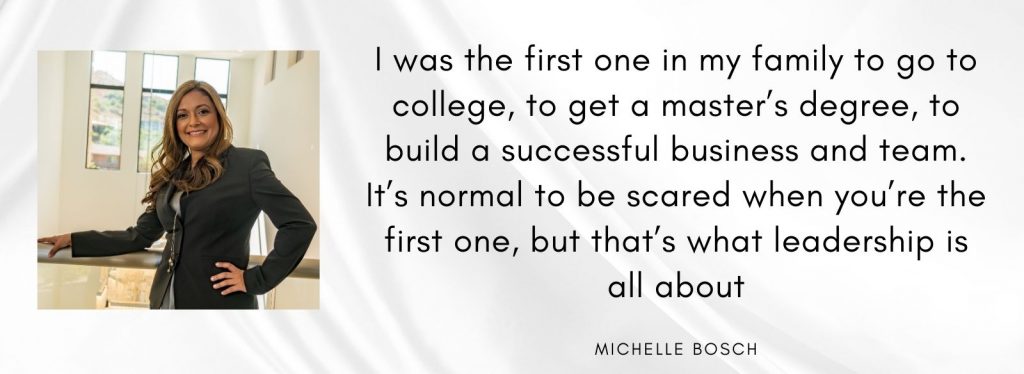 I was the first one in my family to go to college, to get a master’s degree, to build a successful business and team. It’s normal to be scared when you’re the first one, but that’s what leadership is all about.