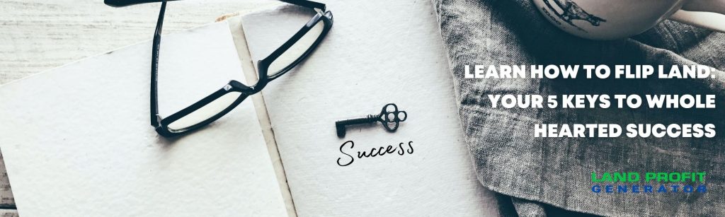 Learn How To Flip Land- Your 5 Keys To Whole Hearted Success